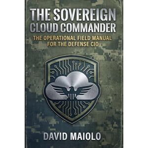 Maiolo, David The Sovereign Cloud Commander: The Operational Field Manual for the Defense CIO: Leading Teams, Architecting Trust, and Executing Strategy in the Federal Sector Maiolo, David The Sovereign Cloud Commander: The Operational Field Manual for the Defense CIO: Leading Teams, Architecting Trust, and Executing Strategy in the Federal Sector