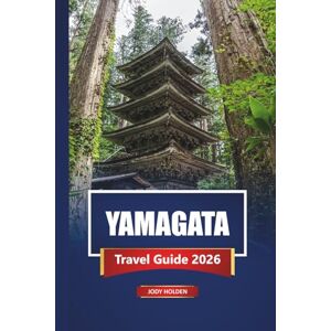 Holden, Jody YAMAGATA Travel Guide 2026: Explore Hidden Gems, Hot Springs, Local Cuisine, and Cultural Experiences in Northern Japan Holden, Jody YAMAGATA Travel Guide 2026: Explore Hidden Gems, Hot Springs, Local Cuisine, and Cultural Experiences in Northern Japan