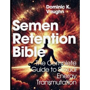 Vaughn, Dominic K. Semen Retention Bible: The Complete Guide to Sexual Energy Transmutation (Ultimate Guide to Natural Health Therapy) Vaughn, Dominic K. Semen Retention Bible: The Complete Guide to Sexual Energy Transmutation (Ultimate Guide to Natural Health Therapy)