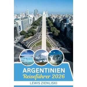 Zienliski, Lewis Argentinien Reiseführer 2026: Flüstern der Anden, Rhythmen der Pampa: Eine eindringliche Reise durch Argentiniens Herz im Jahr 2026 Zienliski, Lewis Argentinien Reiseführer 2026: Flüstern der Anden, Rhythmen der Pampa: Eine eindringliche Reise durch Argentiniens Herz im Jahr 2026