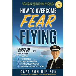 Nielsen, Capt Ron How to Overcome Fear of Flying A Practical Guide to Change the Way You Think about Airplanes, Fear and Flying: Learn to Manage Takeoff, Turbulence, Flying over Water, Anxiety and Panic Attacks Nielsen, Capt Ron How to Overcome Fear of Flying A Practical Guide to Change the Way You Think about Airplanes, Fear and Flying: Learn to Manage Takeoff, Turbulence, Flying over Water, Anxiety and Panic Attacks
