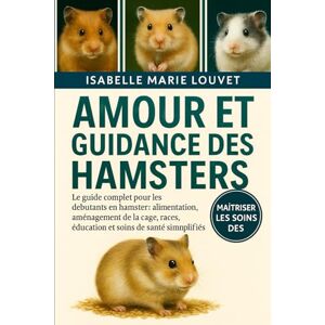 Louvet, Isabelle Marie AMOUR ET GUIDANCE DES HAMSTERS: Le guide complet pour les débutants en hamster : alimentation, aménagement de la cage, races, éducation et soins de santé simplifiés Louvet, Isabelle Marie AMOUR ET GUIDANCE DES HAMSTERS: Le guide complet pour les débutants en hamster : alimentation, aménagement de la cage, races, éducation et soins de santé simplifiés