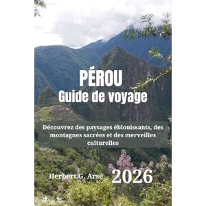 Arse, Herbert G. PÉROU Guide de voyage 2026: Découvrez des paysages éblouissants, des montagnes sacrées et des merveilles culturelles Arse, Herbert G. PÉROU Guide de voyage 2026: Découvrez des paysages éblouissants, des montagnes sacrées et des merveilles culturelles