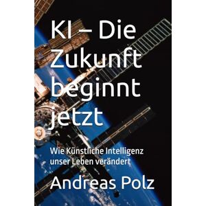 Polz, Andreas KI – Die Zukunft beginnt jetzt: Wie Künstliche Intelligenz unser Leben verändert (Künstliche Intelligenz Wie KI unser Leben verändert) Polz, Andreas KI – Die Zukunft beginnt jetzt: Wie Künstliche Intelligenz unser Leben verändert (Künstliche Intelligenz Wie KI unser Leben verändert)
