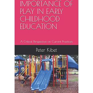 Kibet, Peter IMPORTANCE OF PLAY IN EARLY CHILDHOOD EDUCATION: A Critical Perspective on Current Practices Kibet, Peter IMPORTANCE OF PLAY IN EARLY CHILDHOOD EDUCATION: A Critical Perspective on Current Practices