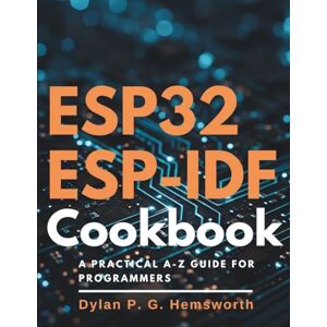 Hemsworth, Dylan P. G. ESP32 ESP-IDF Cookbook: A Practical A-Z Guide for Programmers (Complete Guide to App & Software Development for Beginners) Hemsworth, Dylan P. G. ESP32 ESP-IDF Cookbook: A Practical A-Z Guide for Programmers (Complete Guide to App & Software Development for Beginners)