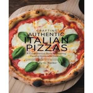 Becker Crafting Authentic Italian Pizzas: A Comprehensive Guide to Mastering Flavorful Homemade Creations Becker Crafting Authentic Italian Pizzas: A Comprehensive Guide to Mastering Flavorful Homemade Creations