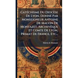 Montazet, Malvin De CatÃ(c)chisme Du Diocèse De Lyon, DonnÃ(c) Par Monseigneur Antoine De Malvin De Montazet, ArchevÃaque Et Comte De Lyon, Primat De France, Etc... Montazet, Malvin De CatÃ(c)chisme Du Diocèse De Lyon, DonnÃ(c) Par Monseigneur Antoine De Malvin De Montazet, ArchevÃaque Et Comte De Lyon, Primat De France, Etc...