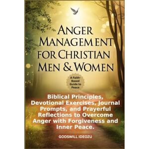 Ideozu, Godswill Anger Management for Christian Men & Women: Biblical Principles, Devotional Exercises, Journal Prompts, and Prayerful Reflections to Overcome Anger with Forgiveness and Inner Peace Ideozu, Godswill Anger Management for Christian Men & Women: Biblical Principles, Devotional Exercises, Journal Prompts, and Prayerful Reflections to Overcome Anger with Forgiveness and Inner Peace