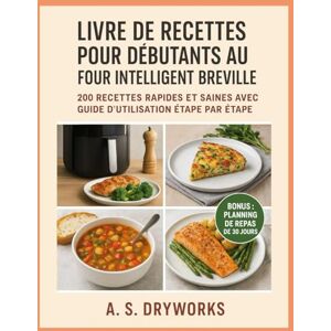 DRYWORKS, A. S. LIVRE DE RECETTES POUR DÉBUTANTS AU FOUR INTELLIGENT BREVILLE: 200 recettes rapides et saines avec guide d'utilisation étape par étape DRYWORKS, A. S. LIVRE DE RECETTES POUR DÉBUTANTS AU FOUR INTELLIGENT BREVILLE: 200 recettes rapides et saines avec guide d'utilisation étape par étape