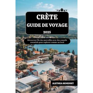 Benedikt, Alethea CRÈTE GUIDE DE VOYAGE 2025: Découvrez l'île des merveilles avec des conseils essentiels pour explorer comme un local Benedikt, Alethea CRÈTE GUIDE DE VOYAGE 2025: Découvrez l'île des merveilles avec des conseils essentiels pour explorer comme un local