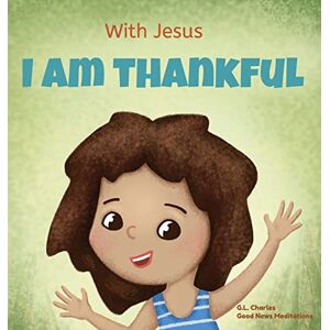 Charles, G L With Jesus I am Thankful: A Christian children's book about gratitude, helping kids give thanks in any circumstance; great biblical gift for thanksgiving or any childhood celebration; ages 3-5, 6-8 Charles, G L With Jesus I am Thankful: A Christian children's book about gratitude, helping kids give thanks in any circumstance; great biblical gift for thanksgiving or any childhood celebration; ages 3-5, 6-8