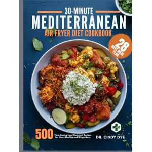 Dye, Dr. Cindy 30-MINUTE MEDITERRANEAN AIR FRYER DIET COOKBOOK: 500 Time Saving Low Cholesterol Recipes For Heart Healthy and Weight Loss Dye, Dr. Cindy 30-MINUTE MEDITERRANEAN AIR FRYER DIET COOKBOOK: 500 Time Saving Low Cholesterol Recipes For Heart Healthy and Weight Loss