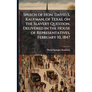 Kaufman, David Spangler Speech of Hon. David S. Kaufman, of Texas, on the Slavery Question. Delivered in the House of Representatives, February 10, 1847 Kaufman, David Spangler Speech of Hon. David S. Kaufman, of Texas, on the Slavery Question. Delivered in the House of Representatives, February 10, 1847