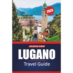 Davis, Julius M. Lugano Travel Guide 2025: Explore Switzerland's lakes, mountains, local insights, activities, and must-visit spots, with practical tips for an unforgettable visit Davis, Julius M. Lugano Travel Guide 2025: Explore Switzerland's lakes, mountains, local insights, activities, and must-visit spots, with practical tips for an unforgettable visit