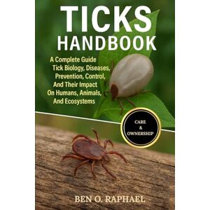 O. RAPHAEL, BEN TICKS HANDBOOK: A Complete Guide To Tick Biology, Diseases, Prevention, Control, And Their Impact On Humans, Animals, And Ecosystems O. RAPHAEL, BEN TICKS HANDBOOK: A Complete Guide To Tick Biology, Diseases, Prevention, Control, And Their Impact On Humans, Animals, And Ecosystems