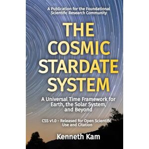 Kam, Kenneth The Cosmic Stardate System: A Universal Time Framework for Earth, the Solar System, and Beyond Kam, Kenneth The Cosmic Stardate System: A Universal Time Framework for Earth, the Solar System, and Beyond