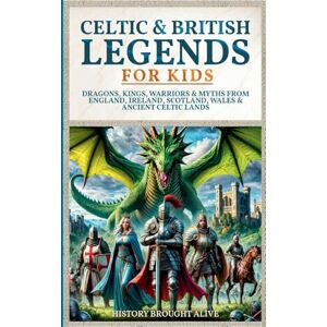 Alive, History Brought Celtic & British Legends For Kids: Dragons, Kings, Warriors & Myths From England, Ireland, Scotland, Wales & Ancient Celtic Lands: 5 books in 1 Alive, History Brought Celtic & British Legends For Kids: Dragons, Kings, Warriors & Myths From England, Ireland, Scotland, Wales & Ancient Celtic Lands: 5 books in 1