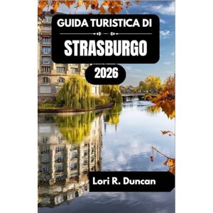 R. Duncan, Lori GUIDA TURISTICA DI STRASBURGO 2026: Scoprite i canali, i quartieri storici, le delizie culinarie e i tesori culturali nel cuore dell'Europa. R. Duncan, Lori GUIDA TURISTICA DI STRASBURGO 2026: Scoprite i canali, i quartieri storici, le delizie culinarie e i tesori culturali nel cuore dell'Europa.