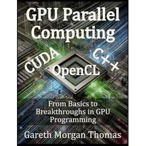 Thomas, Gareth Morgan GPU Parallel Computing: From Basics to Breakthroughs in GPU Programming (GPU Expert Engineering: Mastering Design, Programming, and Optimization) Thomas, Gareth Morgan GPU Parallel Computing: From Basics to Breakthroughs in GPU Programming (GPU Expert Engineering: Mastering Design, Programming, and Optimization)
