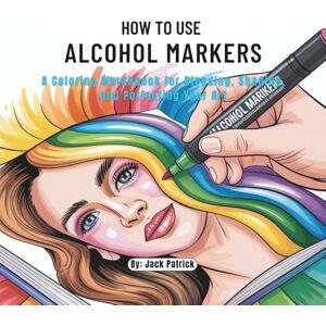 Patrick, Jack How to Use Alcohol Markers: A Coloring Workbook for Blending, Shading, and Perfecting Your Art Patrick, Jack How to Use Alcohol Markers: A Coloring Workbook for Blending, Shading, and Perfecting Your Art