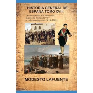 Lafuente, Modesto Historia General de España Tomo XVIII: Del absolutismo a la revolución: El regreso de Fernando VII y el ciclo constitucional (1814–1823). Lafuente, Modesto Historia General de España Tomo XVIII: Del absolutismo a la revolución: El regreso de Fernando VII y el ciclo constitucional (1814–1823).