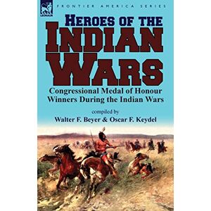 Beyer, Walter F Heroes of the Indian Wars: Congressional Medal of Honour Winners During the Indian Wars Beyer, Walter F Heroes of the Indian Wars: Congressional Medal of Honour Winners During the Indian Wars