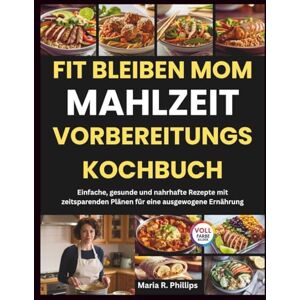 Philips FIT BLEIBEN MOM MAHLZEIT VORBEREITUNGS KOCHBUCH: Einfache, gesunde und nahrhafte Rezepte mit zeitsparenden Plänen für eine ausgewogene Ernährung Philips FIT BLEIBEN MOM MAHLZEIT VORBEREITUNGS KOCHBUCH: Einfache, gesunde und nahrhafte Rezepte mit zeitsparenden Plänen für eine ausgewogene Ernährung