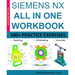 Jha, Sachidanand SIEMENS NX All-in-One Workbook: Includes 500+ Practice Exercises to Master SIEMENS NX in Sketching, 3D Modeling & Assembly Modeling Jha, Sachidanand SIEMENS NX All-in-One Workbook: Includes 500+ Practice Exercises to Master SIEMENS NX in Sketching, 3D Modeling & Assembly Modeling