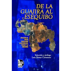 Perozo Cervantes, Luis De la Guajira al Esequibo:: Antología de poesía venezolana en defensa del paisaje y la soberanía Perozo Cervantes, Luis De la Guajira al Esequibo:: Antología de poesía venezolana en defensa del paisaje y la soberanía