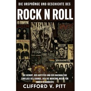 Pitt, Clifford V. Die Ursprünge und Geschichte des Rock n Roll: Die Geburt, der Aufstieg und der nachhaltige Einfluss des Sounds, der die moderne Musik für immer veränderte Pitt, Clifford V. Die Ursprünge und Geschichte des Rock n Roll: Die Geburt, der Aufstieg und der nachhaltige Einfluss des Sounds, der die moderne Musik für immer veränderte