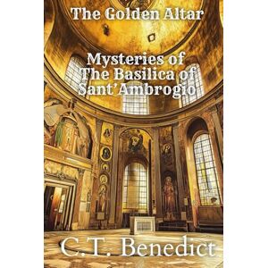 Benedict, C.T. The Golden Altar: Mysteries of The Basilica of Sant’Ambrogio: Sacred Compass: The Light Of Modern Catholicism Vol.47 Benedict, C.T. The Golden Altar: Mysteries of The Basilica of Sant’Ambrogio: Sacred Compass: The Light Of Modern Catholicism Vol.47