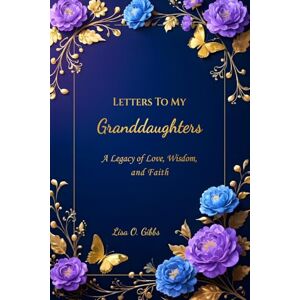 Gibbs, Lisa Olivia Letters To My Granddaughters: A Legacy of Love, Wisdom, and Faith Gibbs, Lisa Olivia Letters To My Granddaughters: A Legacy of Love, Wisdom, and Faith