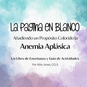 Jones, Allie La Página En Blanco: Añadiendo un Propósito Colorido la Anemia Aplásica: Un Libro de Enseñanza y Guía de Actividades Jones, Allie La Página En Blanco: Añadiendo un Propósito Colorido la Anemia Aplásica: Un Libro de Enseñanza y Guía de Actividades