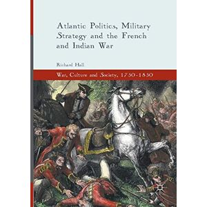 Hall, Richard Atlantic Politics, Military Strategy and the French and Indian War (War, Culture and Society, 1750–1850) Hall, Richard Atlantic Politics, Military Strategy and the French and Indian War (War, Culture and Society, 1750–1850)