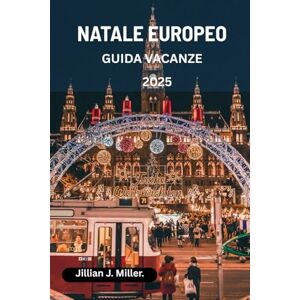 Miller., Jillian J. NATALE EUROPEO GUIDA VACANZE 2025: Esplora i mercatini di Natale, le luci natalizie e le festività stagionali Miller., Jillian J. NATALE EUROPEO GUIDA VACANZE 2025: Esplora i mercatini di Natale, le luci natalizie e le festività stagionali