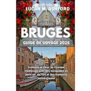 ASHFORD, LUCAN M. BRUGES GUIDE DE VOYAGE 2025: Explorez le cœur de l'Europe médiévale avec des escapades en plein air, de l'art et des moments authentiques ASHFORD, LUCAN M. BRUGES GUIDE DE VOYAGE 2025: Explorez le cœur de l'Europe médiévale avec des escapades en plein air, de l'art et des moments authentiques