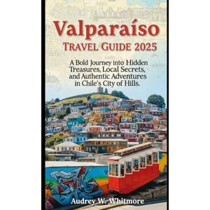 Whitmore, Audrey W Valparaíso Travel Guide 2025: A Bold Journey into Hidden Treasures, Local Secrets, and Authentic Adventures in Chile’s City of Hills Whitmore, Audrey W Valparaíso Travel Guide 2025: A Bold Journey into Hidden Treasures, Local Secrets, and Authentic Adventures in Chile’s City of Hills