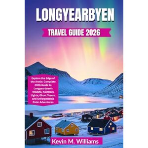 Williams, Kelvin M. LONGYEARBYEN TRAVEL GUIDE 2026: Explore the Edge of the Arctic: Complete 2026 Guide to Longyearbyen’s Wildlife, Northern Lights, Ghost Towns, and Unforgettable Polar Adventures Williams, Kelvin M. LONGYEARBYEN TRAVEL GUIDE 2026: Explore the Edge of the Arctic: Complete 2026 Guide to Longyearbyen’s Wildlife, Northern Lights, Ghost Towns, and Unforgettable Polar Adventures