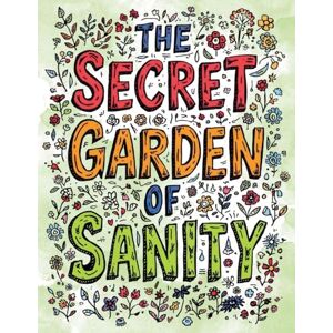 Blake, Sheba The Secret Garden of Sanity: A Whimsical Coloring Book for Stressed-Out Adults Who Need to Prune Their Anxiety One Flower at a Time Blake, Sheba The Secret Garden of Sanity: A Whimsical Coloring Book for Stressed-Out Adults Who Need to Prune Their Anxiety One Flower at a Time