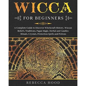 Hood, Rebecca Wicca for Beginners: A Complete Guide to Discover Witchcraft History, Wiccan Beliefs, Traditions, Pagan Magic, Herbal and Candles Rituals, Crystals, Protection Spells and Potions Hood, Rebecca Wicca for Beginners: A Complete Guide to Discover Witchcraft History, Wiccan Beliefs, Traditions, Pagan Magic, Herbal and Candles Rituals, Crystals, Protection Spells and Potions