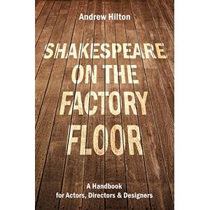 Andrew Hilton Shakespeare on the Factory Floor: A Handbook for Actors, Directors and Designers Andrew Hilton Shakespeare on the Factory Floor: A Handbook for Actors, Directors and Designers