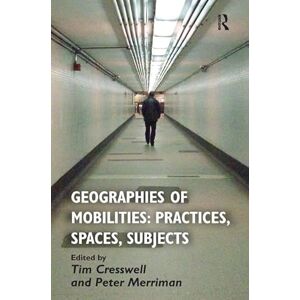 Geographies of Mobilities: Practices, Spaces, Subjects Geographies of Mobilities: Practices, Spaces, Subjects