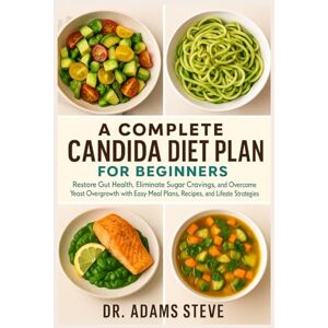STEVE, DR. ADAMS A COMPLETE CANDIDA DIET PLAN FOR BEGINNERS: Restore Gut Health, Eliminate Sugar Cravings, and Overcome Yeast Overgrowth with Easy Meal Plans, Recipes, and Lifestyle Strategies STEVE, DR. ADAMS A COMPLETE CANDIDA DIET PLAN FOR BEGINNERS: Restore Gut Health, Eliminate Sugar Cravings, and Overcome Yeast Overgrowth with Easy Meal Plans, Recipes, and Lifestyle Strategies