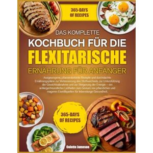 JAMESON, COLETTE DAS KOMPLETTE KOCHBUCH FÜR DIE FLEXITARISCHE ERNÄHRUNG FÜR ANFÄNGER: Ausgewogene, pflanzenbetonte Rezepte und durchdachte Ernährungspläne zur ... der Gewichtsabnahme und zur Steigerung JAMESON, COLETTE DAS KOMPLETTE KOCHBUCH FÜR DIE FLEXITARISCHE ERNÄHRUNG FÜR ANFÄNGER: Ausgewogene, pflanzenbetonte Rezepte und durchdachte Ernährungspläne zur ... der Gewichtsabnahme und zur Steigerung
