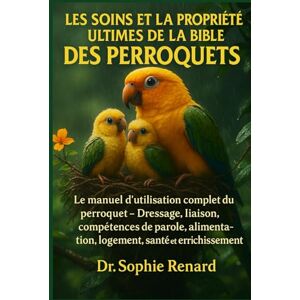 Renard, Dr. Sophie LES SOINS ET LA PROPRIÉTÉ ULTIMES DE LA BIBLE DES PERROQUETS: Le manuel d'utilisation complet du perroquet – Dressage, liaison, compétences de parole, alimentation, logement, santé et enrichissement Renard, Dr. Sophie LES SOINS ET LA PROPRIÉTÉ ULTIMES DE LA BIBLE DES PERROQUETS: Le manuel d'utilisation complet du perroquet – Dressage, liaison, compétences de parole, alimentation, logement, santé et enrichissement