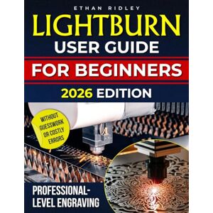 Ridley, Ethan LightBurn User Guide for Beginners: The Practical, Real-World Handbook to Master Laser Design, Cut Smarter, Waste Less, and Create Professional-Grade Engravings Without Guesswork or Costly Errors Ridley, Ethan LightBurn User Guide for Beginners: The Practical, Real-World Handbook to Master Laser Design, Cut Smarter, Waste Less, and Create Professional-Grade Engravings Without Guesswork or Costly Errors