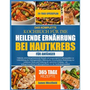 WESTFIELD, JAMES DAS KOMPLETTE KOCHBUCH FÜR DIE HEILENDE ERNÄHRUNG BEI HAUTKREBS FÜR ANFÄNGER: Heilende, entzündungshemmende Rezepte und ausgewogene Ernährungspläne ... Stärkung des Immunsystems, Reduzierung von WESTFIELD, JAMES DAS KOMPLETTE KOCHBUCH FÜR DIE HEILENDE ERNÄHRUNG BEI HAUTKREBS FÜR ANFÄNGER: Heilende, entzündungshemmende Rezepte und ausgewogene Ernährungspläne ... Stärkung des Immunsystems, Reduzierung von
