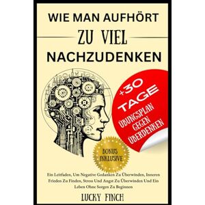 Finch, Lucky WIE MAN AUFHÖRT ZU VIEL NACHZUDENKEN: Ein Leitfaden, Um Negative Gedanken Zu Überwinden, Inneren Frieden Zu Finden, Stress Und Angst Zu Überwinden Und Ein Leben Ohne Sorgen Zu Beginnen Finch, Lucky WIE MAN AUFHÖRT ZU VIEL NACHZUDENKEN: Ein Leitfaden, Um Negative Gedanken Zu Überwinden, Inneren Frieden Zu Finden, Stress Und Angst Zu Überwinden Und Ein Leben Ohne Sorgen Zu Beginnen