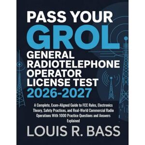 Bass, Louis R Pass Your GROL General Radiotelephone Operator License test 2026-2027: A Complete, Exam-Aligned Guide to FCC Rules, Electronics Theory, Safety ... 1000 Practice Questions and Answers Explained Bass, Louis R Pass Your GROL General Radiotelephone Operator License test 2026-2027: A Complete, Exam-Aligned Guide to FCC Rules, Electronics Theory, Safety ... 1000 Practice Questions and Answers Explained
